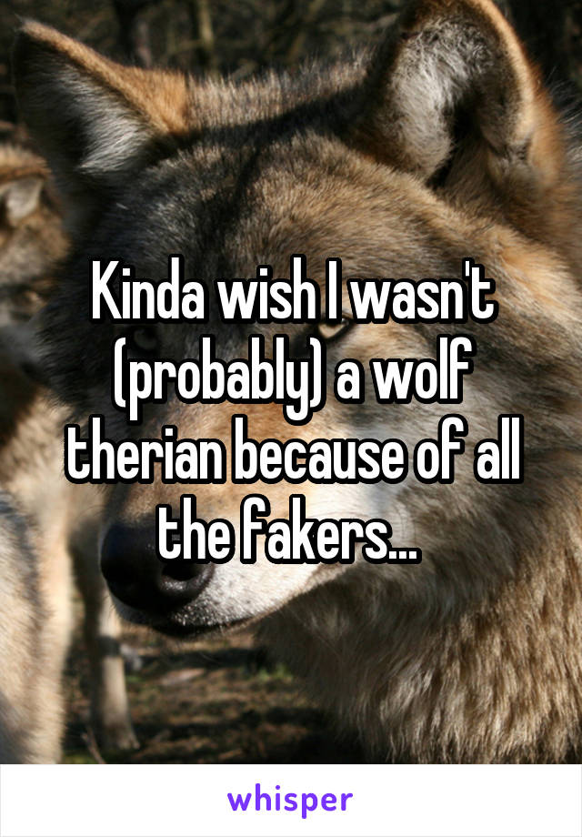 Kinda wish I wasn't (probably) a wolf therian because of all the fakers... 