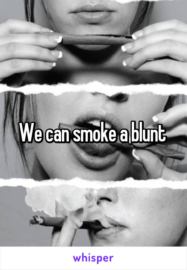 We can smoke a blunt 