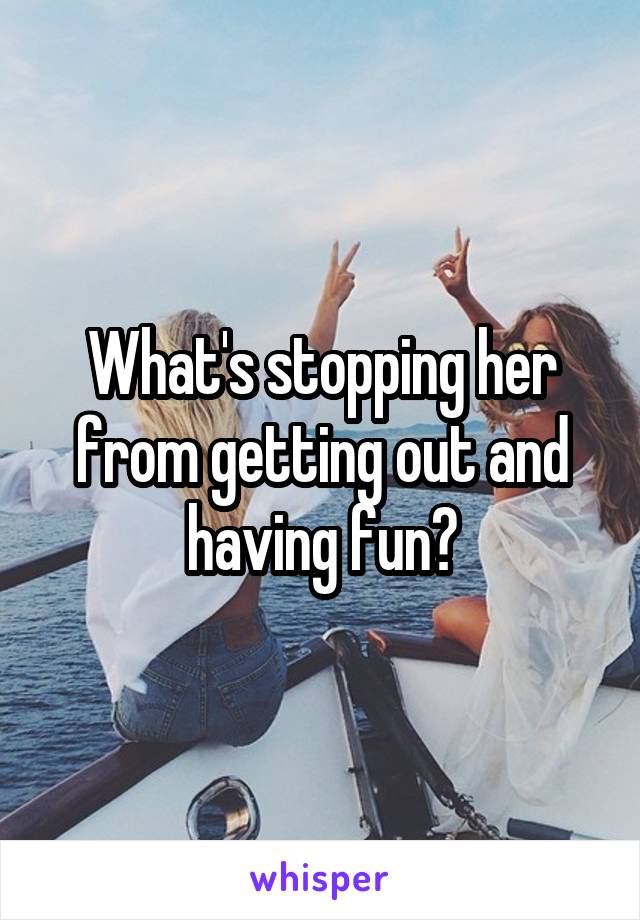 What's stopping her from getting out and having fun?