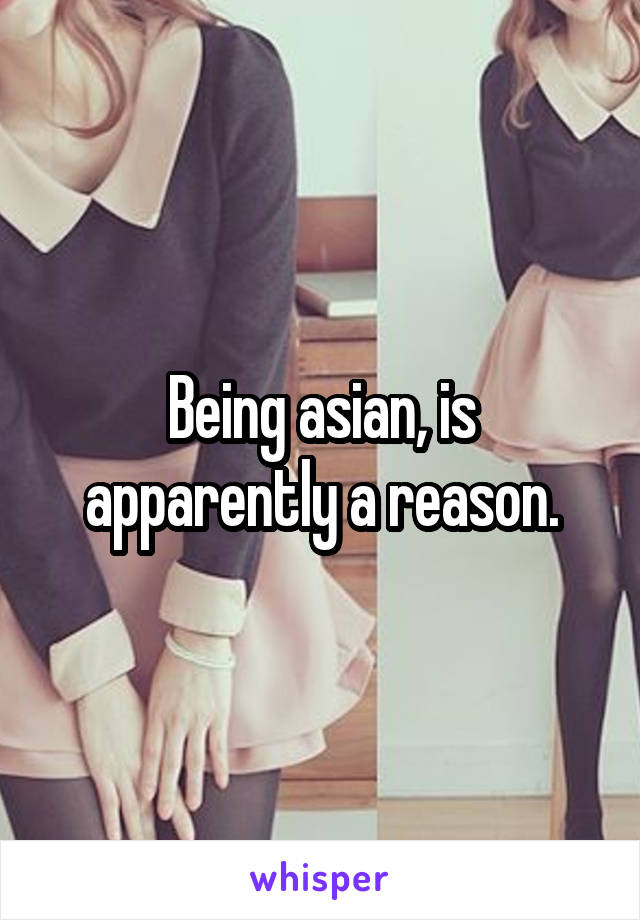 Being asian, is apparently a reason.