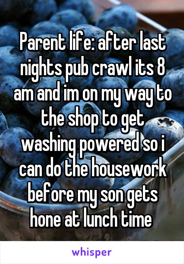Parent life: after last nights pub crawl its 8 am and im on my way to the shop to get washing powered so i can do the housework before my son gets hone at lunch time 