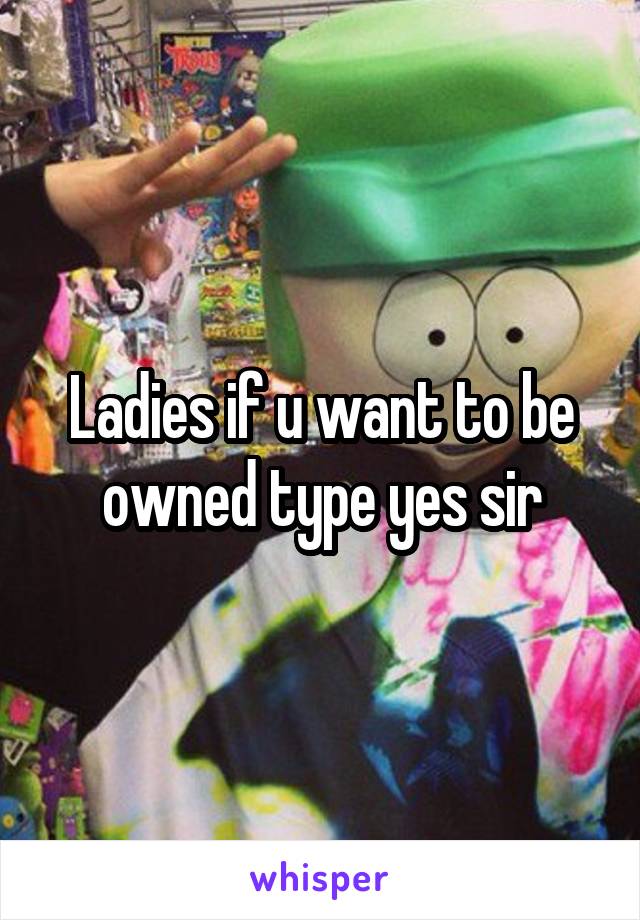 Ladies if u want to be owned type yes sir