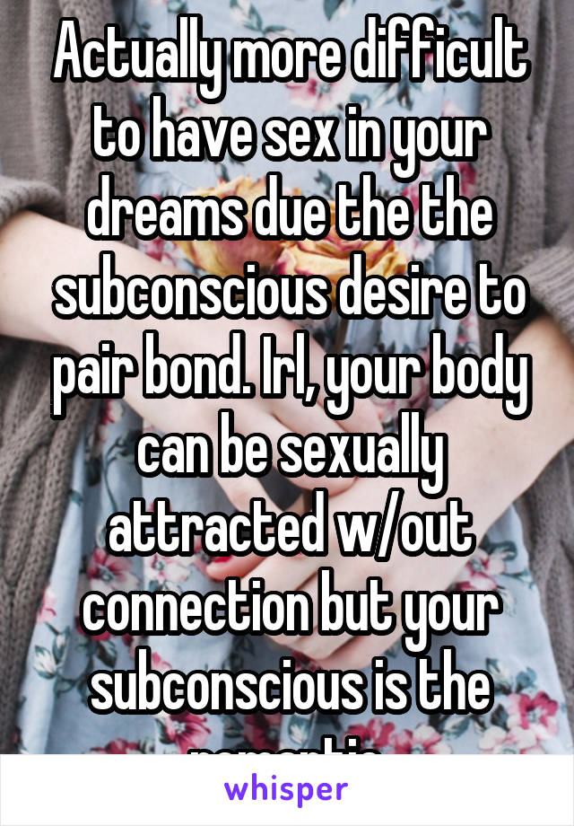 Actually more difficult to have sex in your dreams due the the subconscious desire to pair bond. Irl, your body can be sexually attracted w/out connection but your subconscious is the romantic.