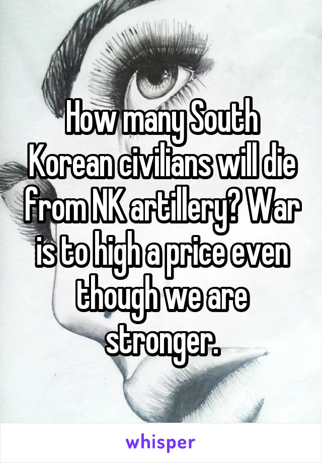 How many South Korean civilians will die from NK artillery? War is to high a price even though we are stronger.