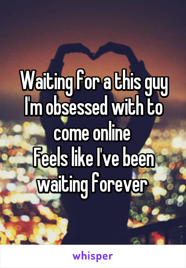 Waiting for a this guy I'm obsessed with to come online 
Feels like I've been waiting forever 