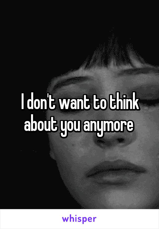 I don't want to think about you anymore 