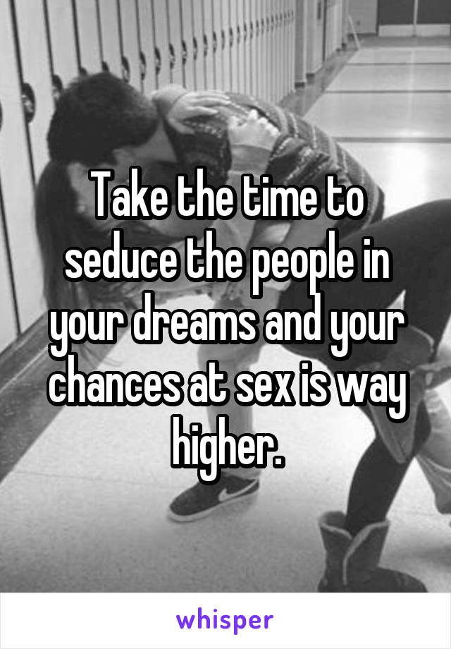 Take the time to seduce the people in your dreams and your chances at sex is way higher.