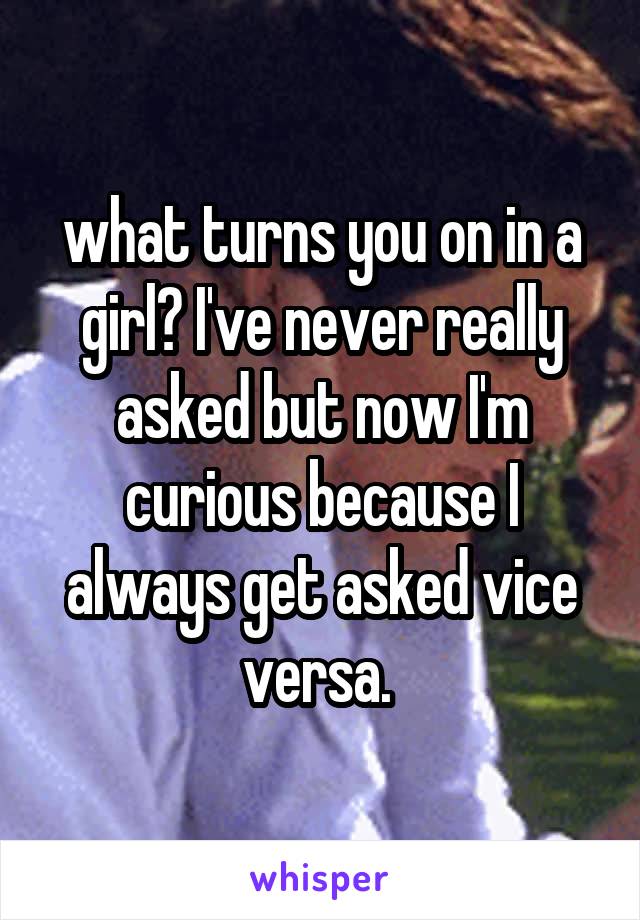 what turns you on in a girl? I've never really asked but now I'm curious because I always get asked vice versa. 