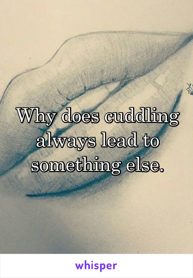 Why does cuddling always lead to something else.
