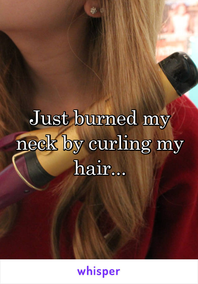 Just burned my neck by curling my hair...