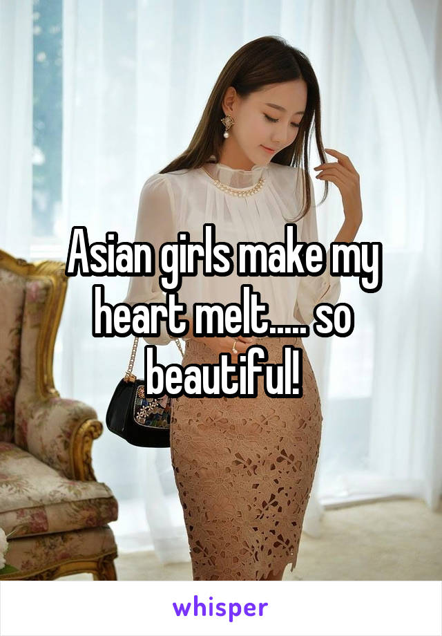 Asian girls make my heart melt..... so beautiful!