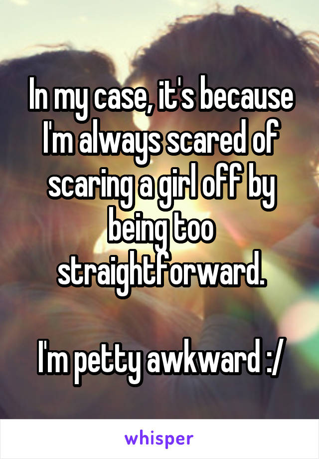 In my case, it's because I'm always scared of scaring a girl off by being too straightforward.

I'm petty awkward :/