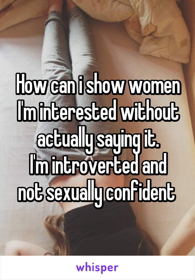 How can i show women I'm interested without actually saying it.
I'm introverted and not sexually confident 