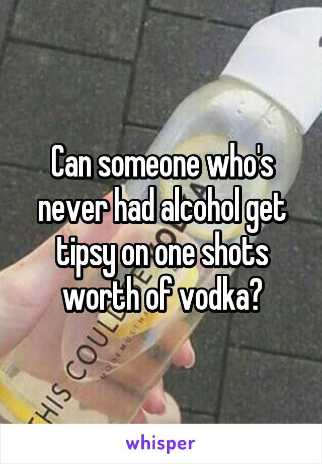 Can someone who's never had alcohol get tipsy on one shots worth of vodka?
