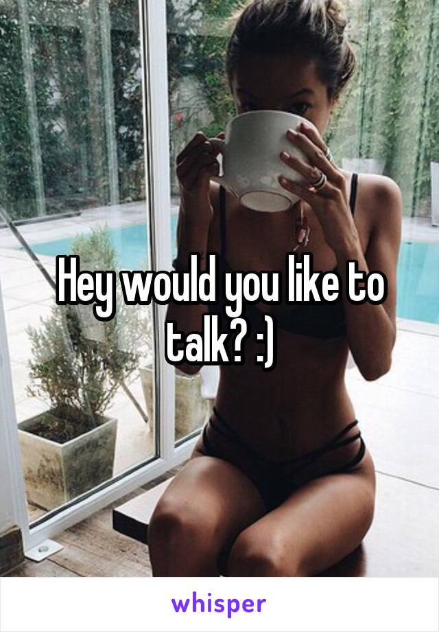 Hey would you like to talk? :)