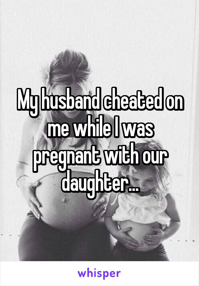 My husband cheated on me while I was pregnant with our daughter...
