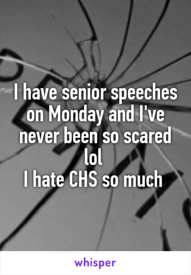 I have senior speeches on Monday and I've never been so scared lol 
I hate CHS so much 