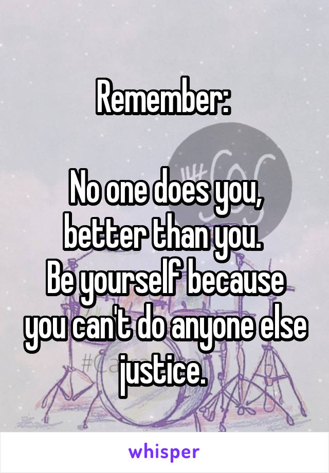 Remember: 

No one does you, better than you. 
Be yourself because you can't do anyone else justice. 