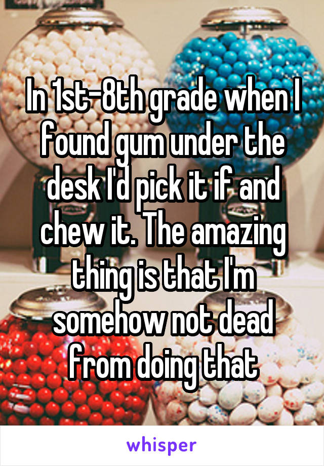 In 1st-8th grade when I found gum under the desk I'd pick it if and chew it. The amazing thing is that I'm somehow not dead from doing that