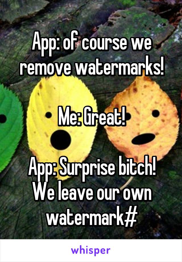App: of course we remove watermarks!

Me: Great!

App: Surprise bitch! We leave our own watermark#