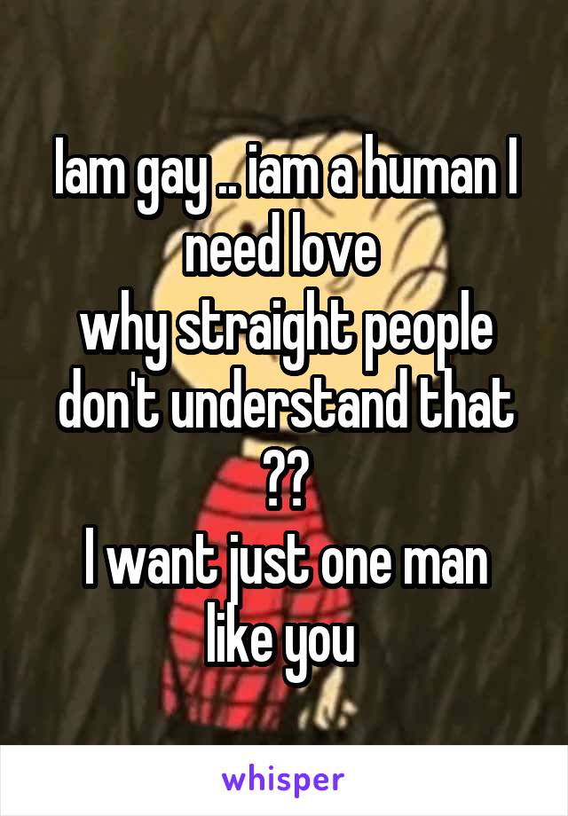 Iam gay .. iam a human I need love 
why straight people don't understand that ??
I want just one man like you 