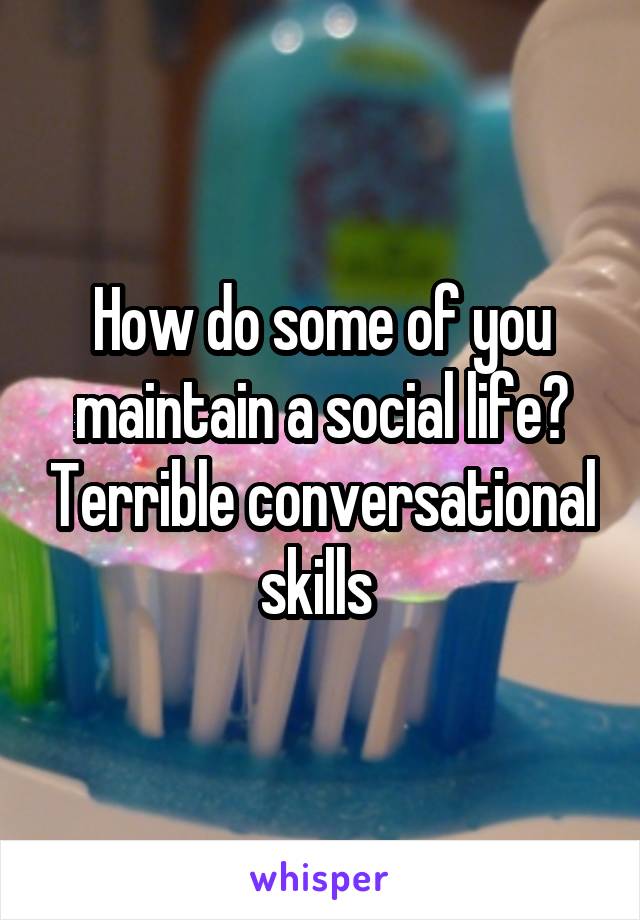 How do some of you maintain a social life? Terrible conversational skills 