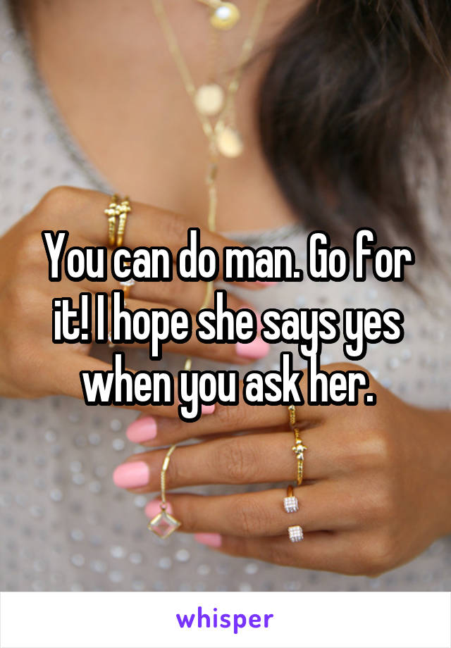 You can do man. Go for it! I hope she says yes when you ask her.