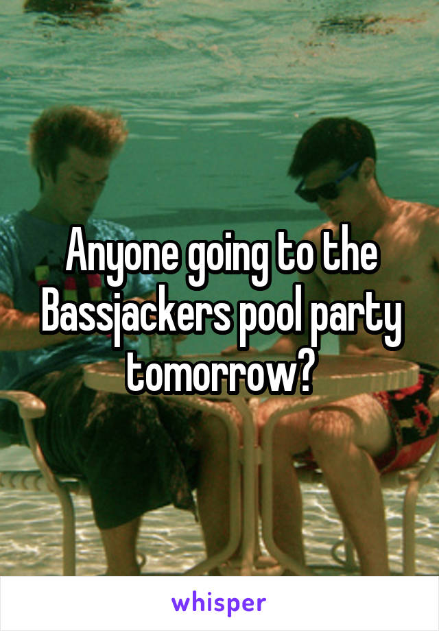 Anyone going to the Bassjackers pool party tomorrow?