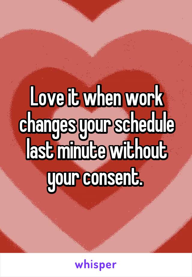 Love it when work changes your schedule last minute without your consent. 