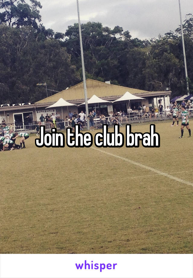 Join the club brah