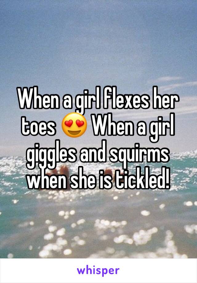 When a girl flexes her toes 😍 When a girl giggles and squirms when she is tickled!