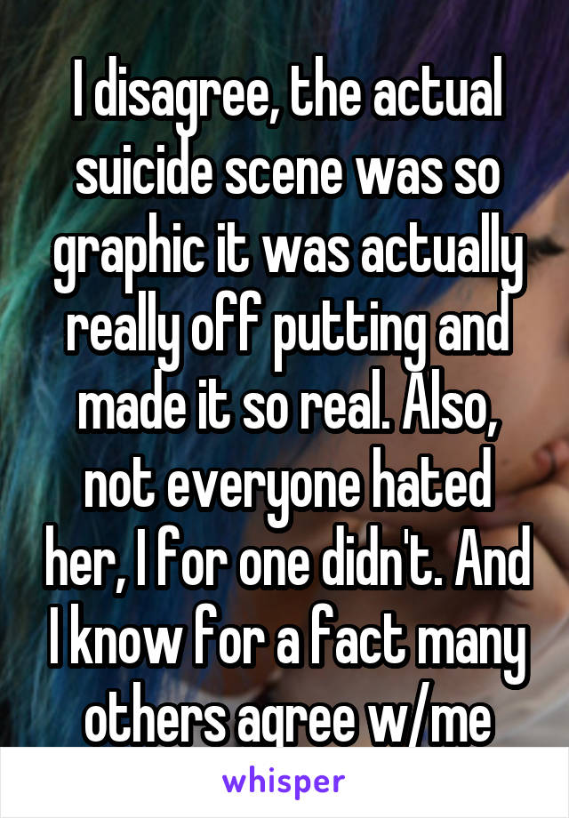 I disagree, the actual suicide scene was so graphic it was actually really off putting and made it so real. Also, not everyone hated her, I for one didn't. And I know for a fact many others agree w/me
