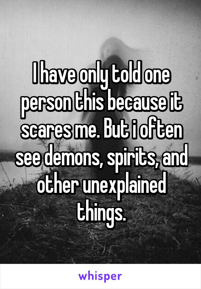 I have only told one person this because it scares me. But i often see demons, spirits, and other unexplained things.
