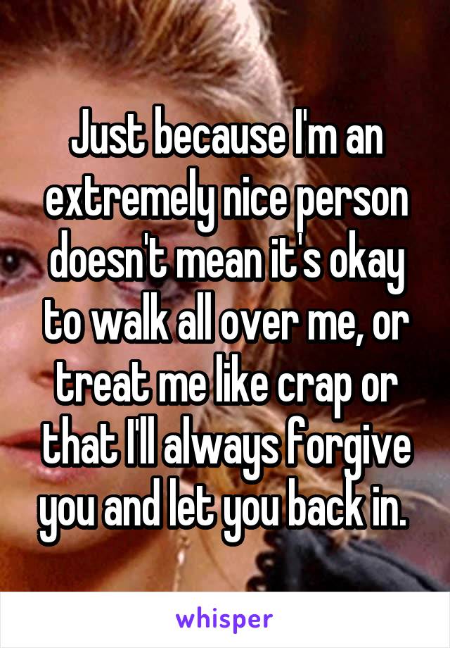 Just because I'm an extremely nice person doesn't mean it's okay to walk all over me, or treat me like crap or that I'll always forgive you and let you back in. 