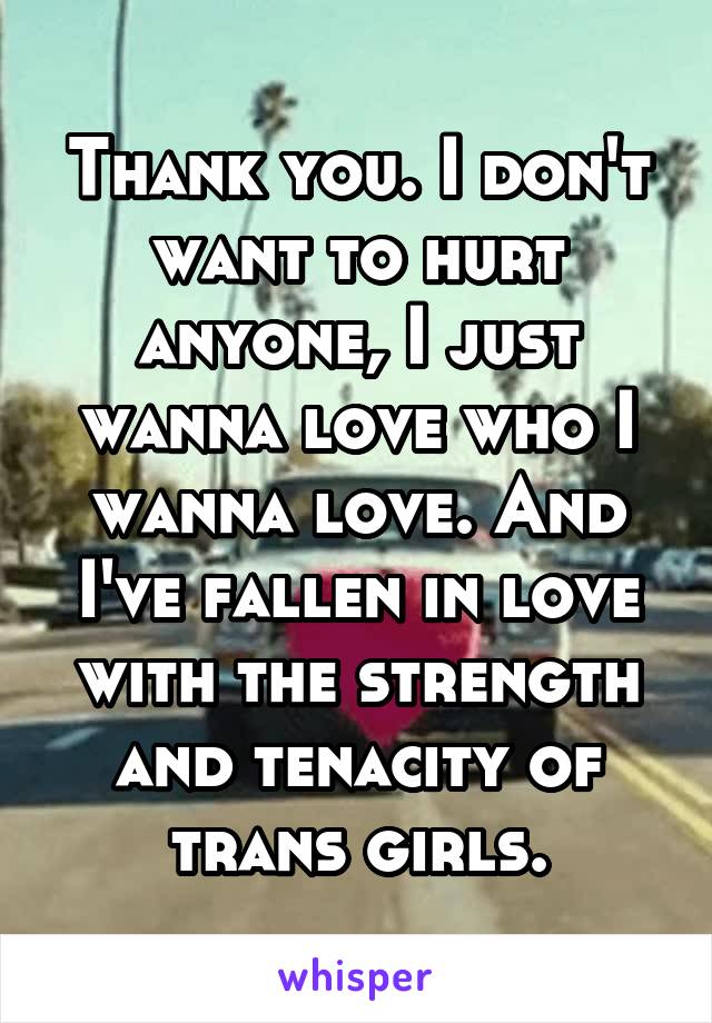 Thank you. I don't want to hurt anyone, I just wanna love who I wanna love. And I've fallen in love with the strength and tenacity of trans girls.