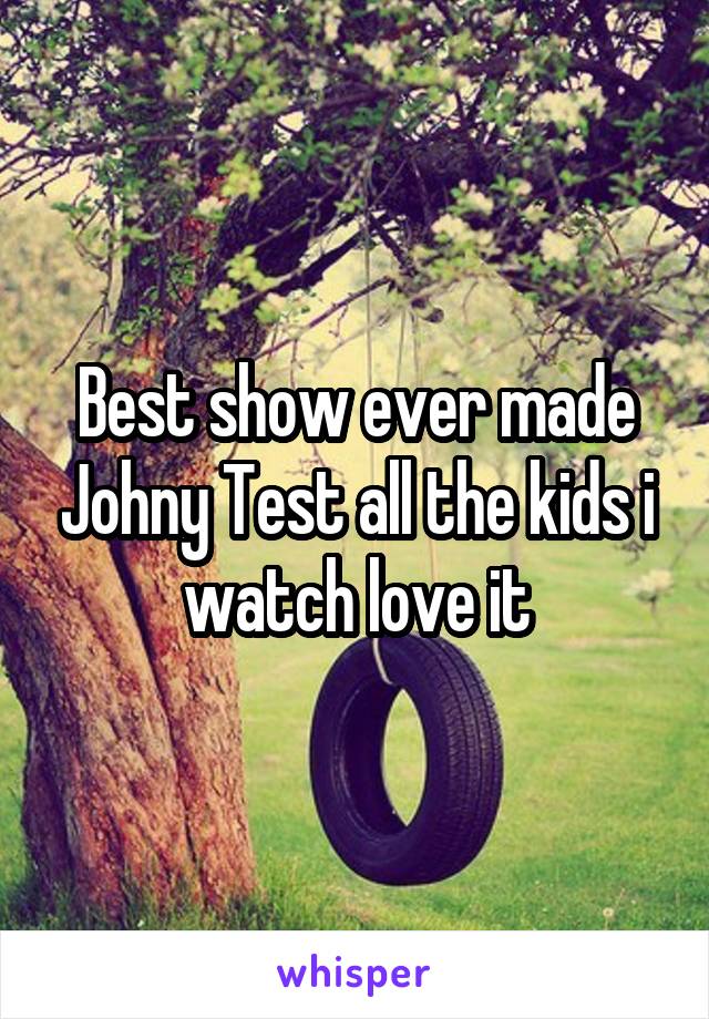 Best show ever made Johny Test all the kids i watch love it