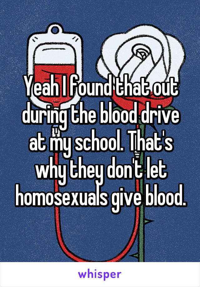 Yeah I found that out during the blood drive at my school. That's why they don't let homosexuals give blood.