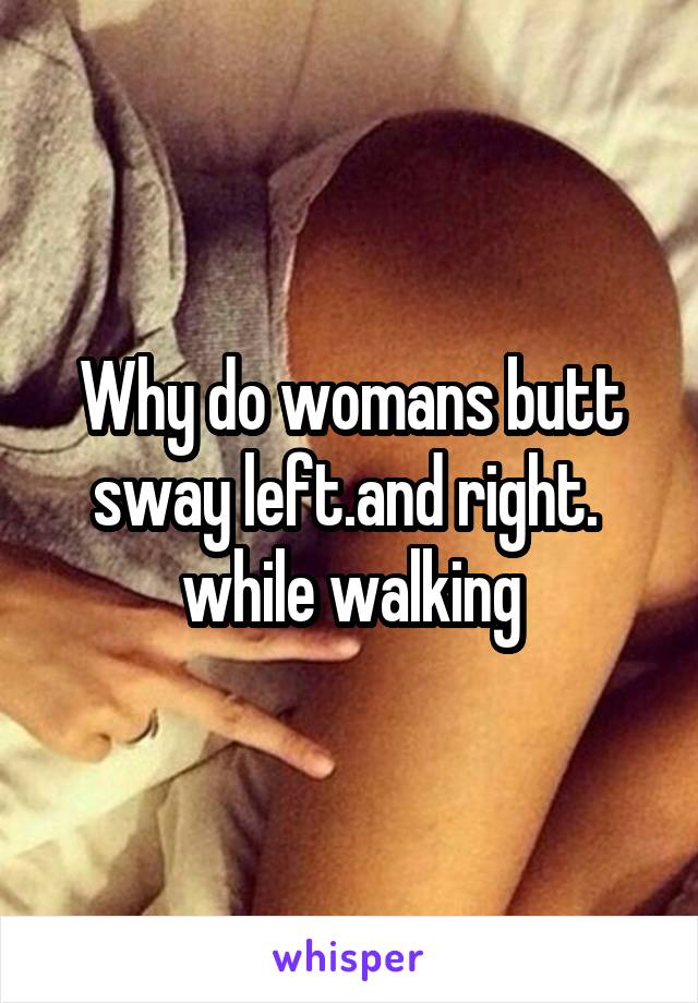 Why do womans butt sway left.and right.  while walking