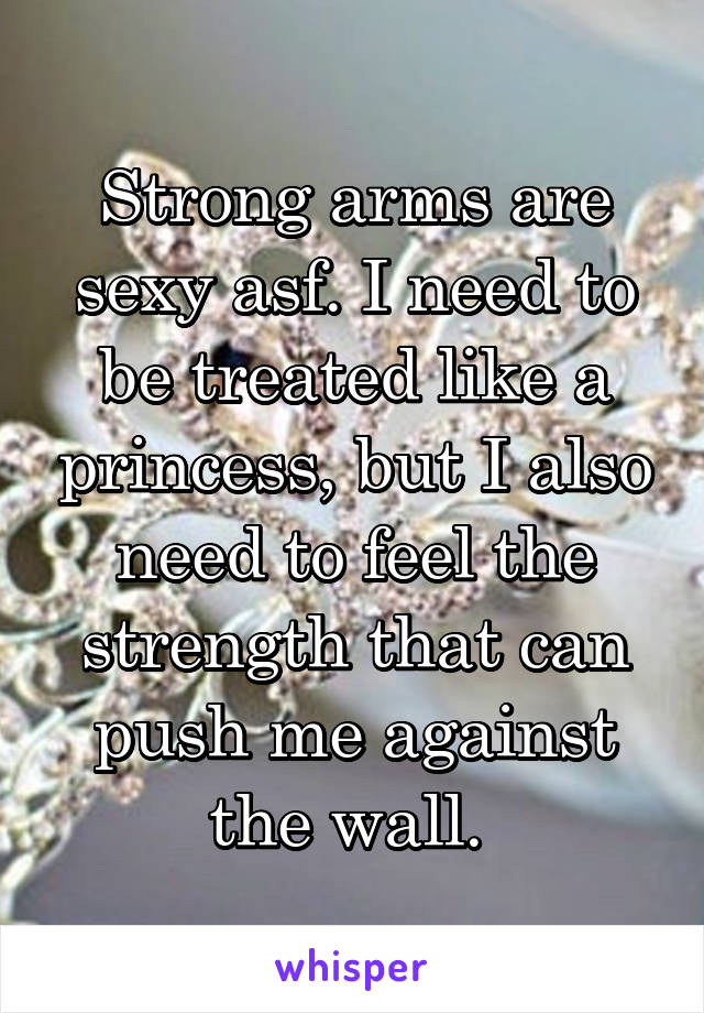 Strong arms are sexy asf. I need to be treated like a princess, but I also need to feel the strength that can push me against the wall. 