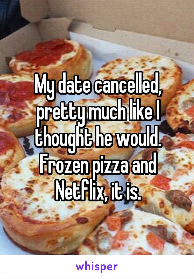 My date cancelled, pretty much like I thought he would. Frozen pizza and Netflix, it is.