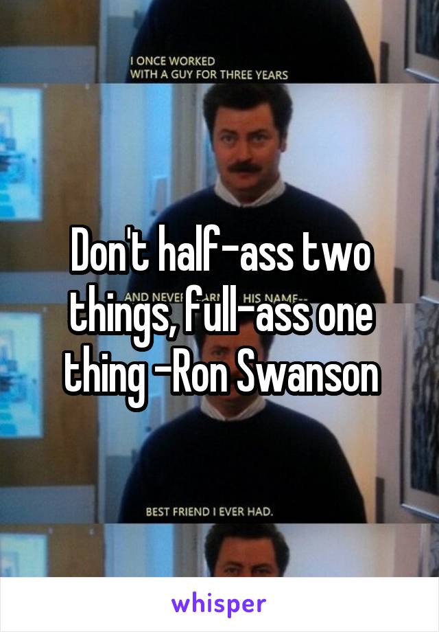 Don't half-ass two things, full-ass one thing -Ron Swanson