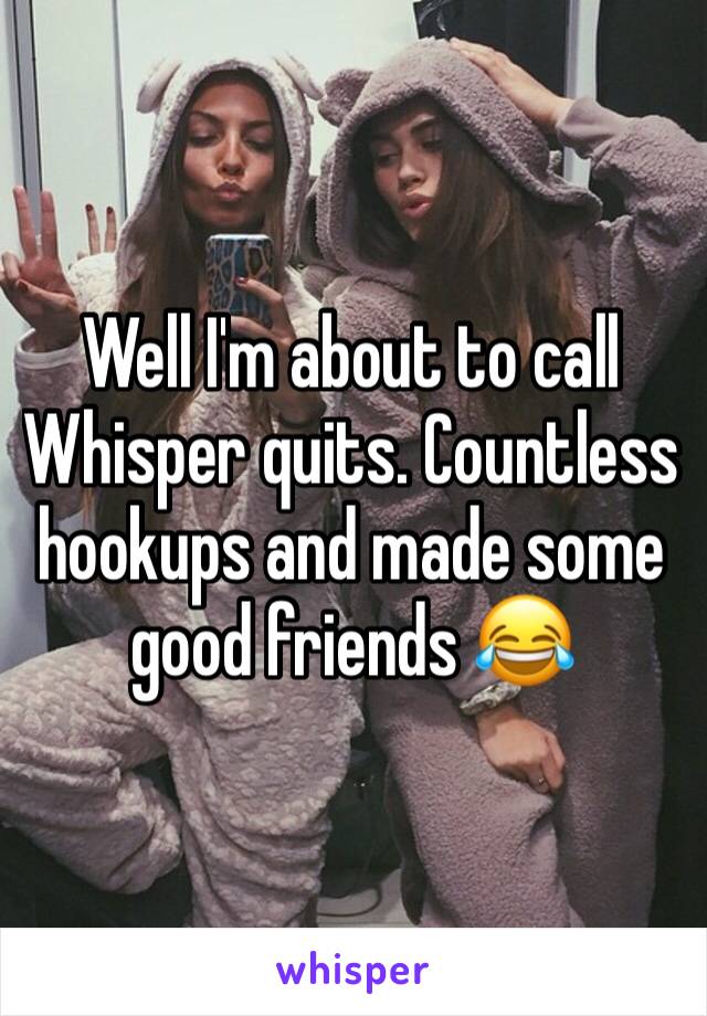 Well I'm about to call Whisper quits. Countless hookups and made some good friends 😂