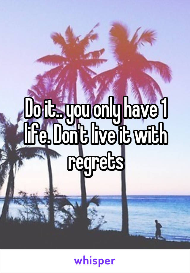 Do it.. you only have 1 life. Don't live it with regrets