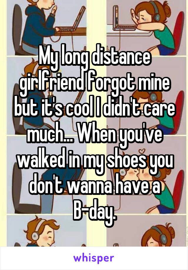 My long distance girlfriend forgot mine but it's cool I didn't care much... When you've walked in my shoes you don't wanna have a B-day.