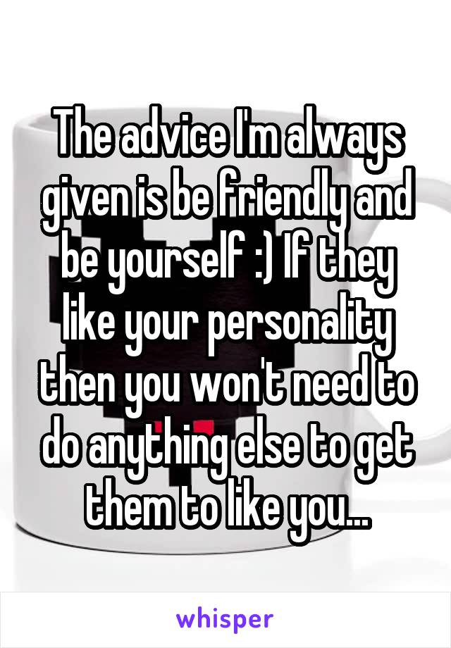 The advice I'm always given is be friendly and be yourself :) If they like your personality then you won't need to do anything else to get them to like you...