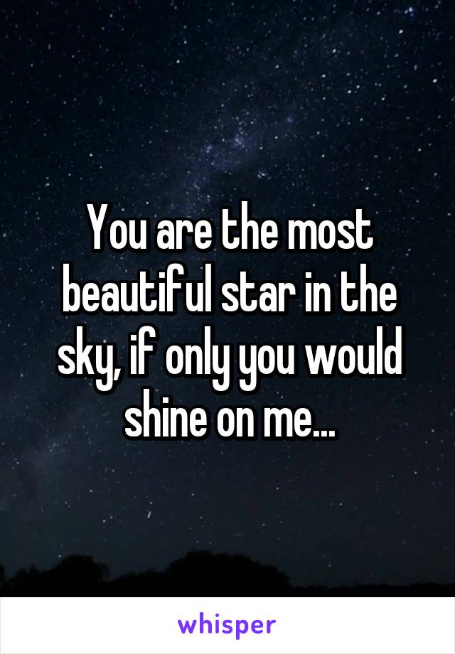 You are the most beautiful star in the sky, if only you would shine on me...