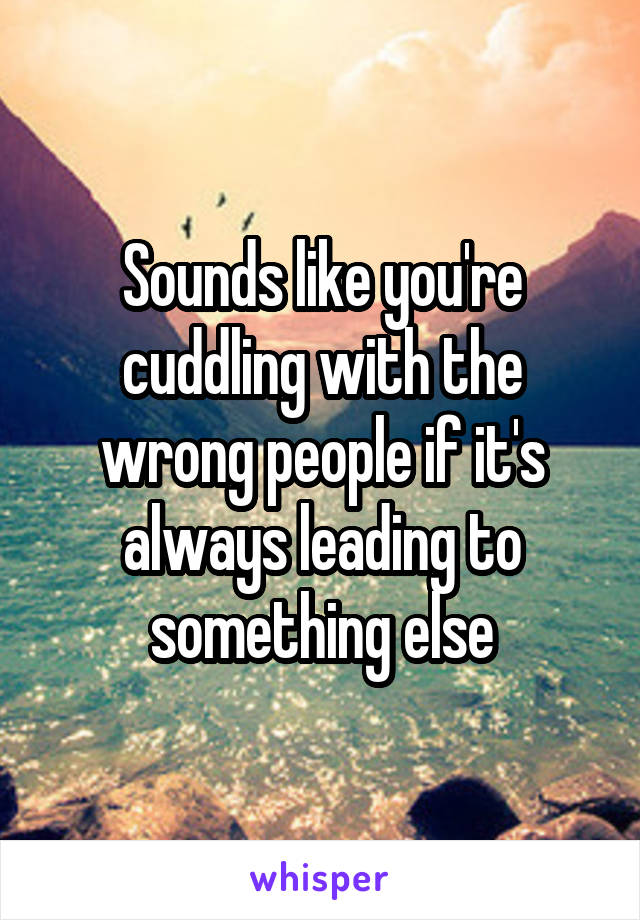 Sounds like you're cuddling with the wrong people if it's always leading to something else