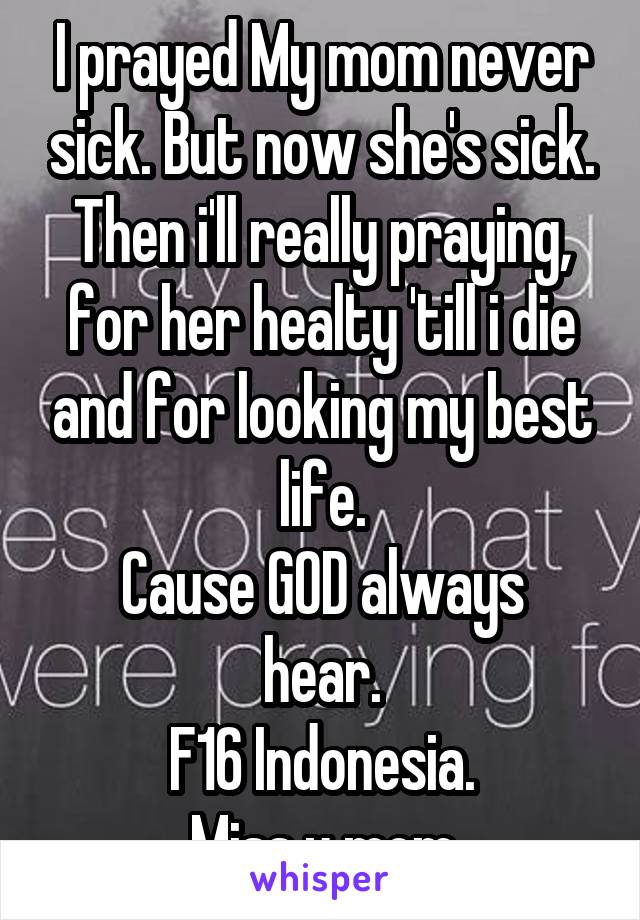 I prayed My mom never sick. But now she's sick. Then i'll really praying, for her healty 'till i die and for looking my best life.
Cause GOD always hear.
F16 Indonesia.
Miss u mom