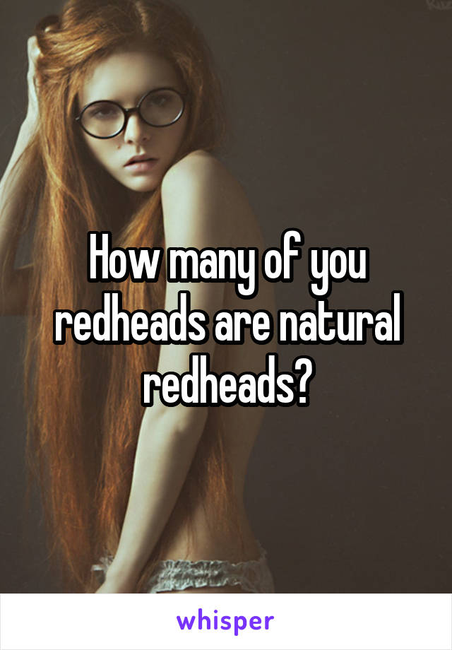 How many of you redheads are natural redheads?