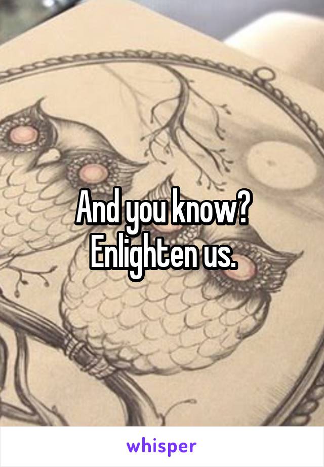 And you know?
Enlighten us.